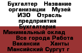 Бухгалтер › Название организации ­ Музей ИЗО › Отрасль предприятия ­ Бухгалтерия › Минимальный оклад ­ 18 000 - Все города Работа » Вакансии   . Ханты-Мансийский,Сургут г.